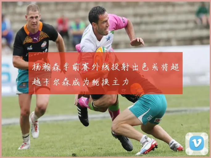 杨瀚森季前赛外线投射出色或将超越卡尔森成为轮换主力