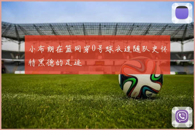 小布朗在篮网穿0号球衣追随队史怀特黑德的足迹