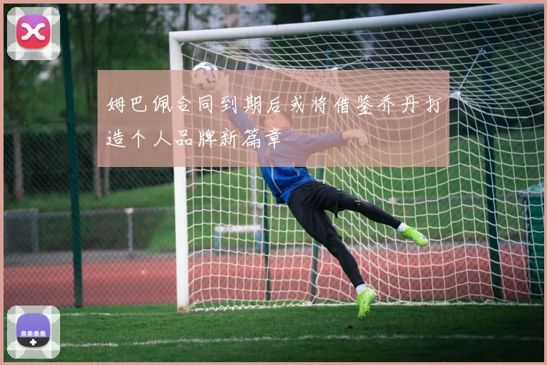 姆巴佩合同到期后或将借鉴乔丹打造个人品牌新篇章