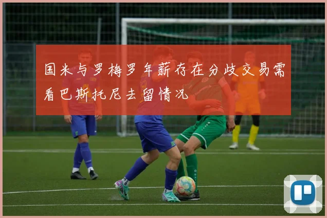国米与罗梅罗年薪存在分歧交易需看巴斯托尼去留情况