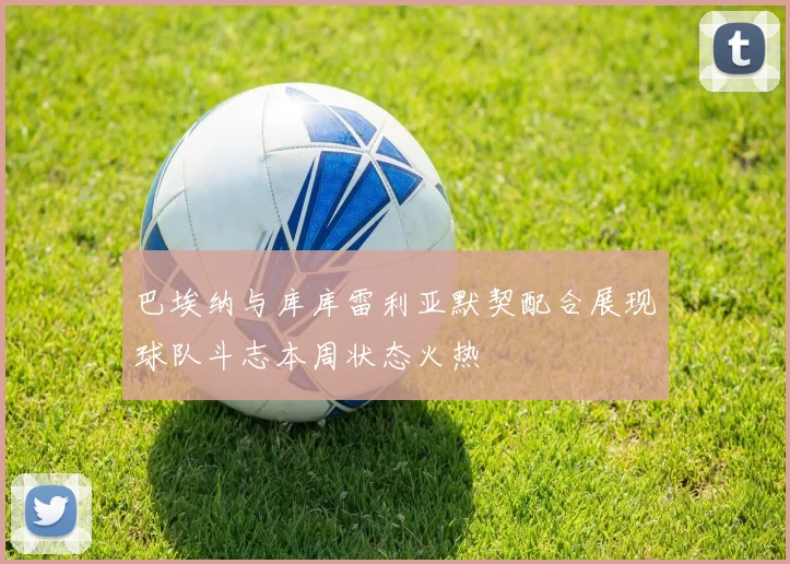 巴埃纳与库库雷利亚默契配合展现球队斗志本周状态火热
