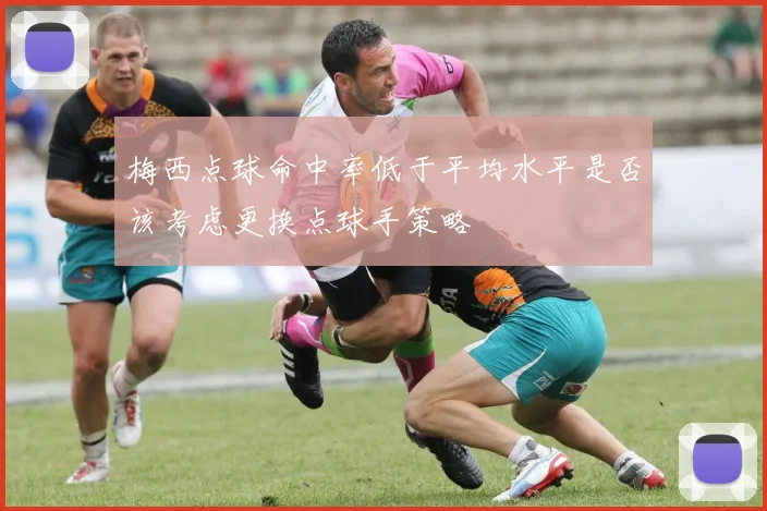 梅西点球命中率低于平均水平是否该考虑更换点球手策略